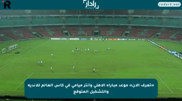«تعرف الآن» موعد مباراة الأهلي وإنتر ميامي في كأس العالم للأندية والتشكيل المتوقع